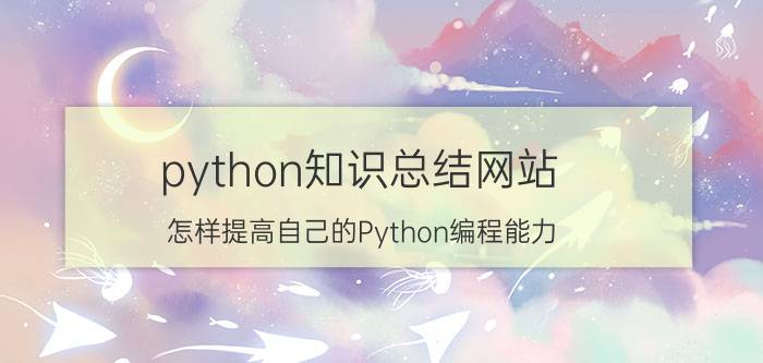 python知识总结网站 怎样提高自己的Python编程能力？